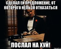 сделал ей предложение, от которого нельзя отказаться послал на хуй!