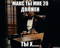 макс ты мне 20 должен ты х......