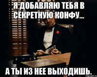 я добавляю тебя в секретную конфу... а ты из нее выходишь.