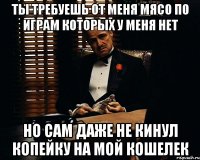 ты требуешь от меня мясо по играм которых у меня нет но сам даже не кинул копейку на мой кошелек