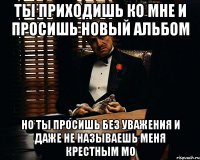 ты приходишь ко мне и просишь новый альбом но ты просишь без уважения и даже не называешь меня крестным мо