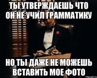 ты утверждаешь что он не учил грамматику но ты даже не можешь вставить мое фото