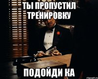 ты пропустил тренировку подойди ка