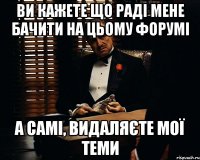 ви кажете що раді мене бачити на цьому форумі а самі, видаляєте мої теми