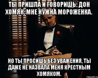 ты пришла и говоришь: дон хомяк, мне нужна мороженка. но ты просишь без уважения, ты даже не назвала меня крестным хомяком.