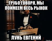 грубо говоря, мы поимеем весь рынок лунь евгений