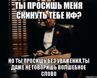 ты просишь меня скинуть тебе кф? но ты просишь без уважения,ты даже не говоришь волшебное слово