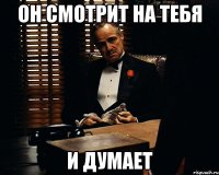 он смотрит на тебя и думает