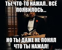 ты что-то нажал.. всё появилось... но ты даже не понял что ты нажал!