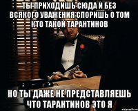 ты приходишь сюда и без всякого уважения споришь о том кто такой тарантинов но ты даже не представляешь что тарантинов это я