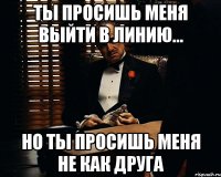 ты просишь меня выйти в линию... но ты просишь меня не как друга