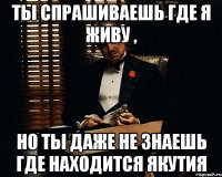 ты спрашиваешь где я живу , но ты даже не знаешь где находится якутия