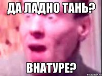 да ладно тань? внатуре?