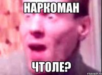 наркоман чтоле?