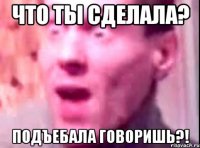 что ты сделала? подъебала говоришь?!