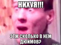 нихуя!!! этж сколько в нем дюймов?