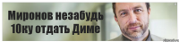 Миронов незабудь 10ку отдать Диме