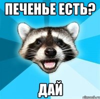 печенье есть? дай