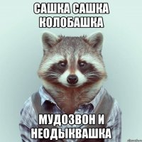 сашка сашка колобашка мудозвон и неодыквашка