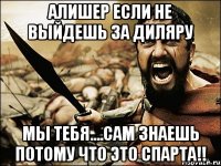 алишер если не выйдешь за диляру мы тебя....сам знаешь потому что это спарта!!