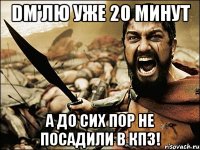 dm'лю уже 20 минут а до сих пор не посадили в кпз!