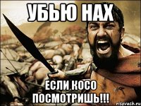 убью нах если косо посмотришь!!!