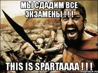 мы сдадим все экзамены ! ! ! this is spartaaaa ! ! !