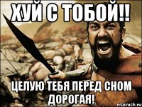 хуй с тобой!! целую тебя перед сном дорогая!