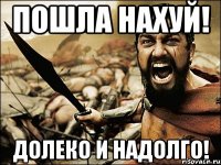 пошла нахуй! долеко и надолго!