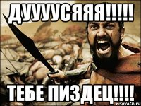 дуууусяяя!!! тебе пиздец!!!