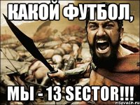 какой футбол, мы - 13 sector!!!