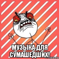  музыка для сумашедших!