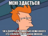 мені здається чи у дніпродзержинську нема нікого хто спілкуеться рідною мовою