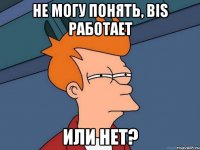 не могу понять, bis работает или нет?