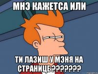 мнэ кажетса или ти лазиш у мэня на странице ???