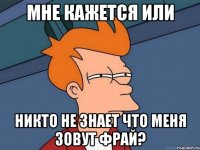 мне кажется или никто не знает что меня зовут фрай?