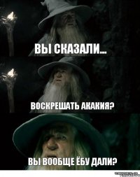 Вы сказали... Воскрешать Акакия? Вы вообще ёбу дали?