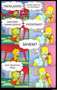 Папа,алло Привет,Лиза.Что то случилось? Паап,мне нужны деньги Скооолько? Зачем? Хочу увеличить грудь.