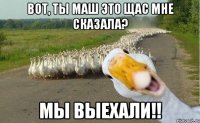 вот, ты маш это щас мне сказала? мы выехали!!