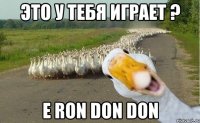 это у тебя играет ? e ron don don