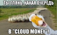 ты глянь, какая очередь в "cloud money"!