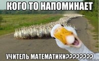 кого то напоминает учитель математики???