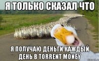 я только сказал что я получаю деньги каждый день в torrent money