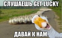 слушаешь get lucky давай к нам.