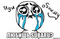  любишь subaru?