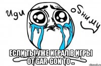  если ты уже играл в игры от gar-gon то ..