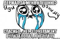 держал за меня клешню? спасибо... нет, это керамзит в глаза попал, я не плачу