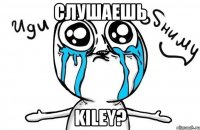 слушаешь kiley?