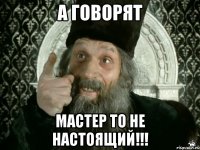 а говорят мастер то не настоящий!!!