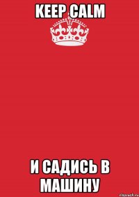 keep calm и садись в машину